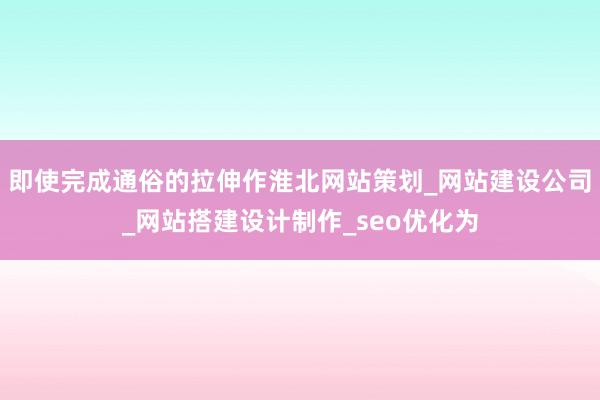 即使完成通俗的拉伸作淮北网站策划_网站建设公司_网站搭建设计制作_seo优化为