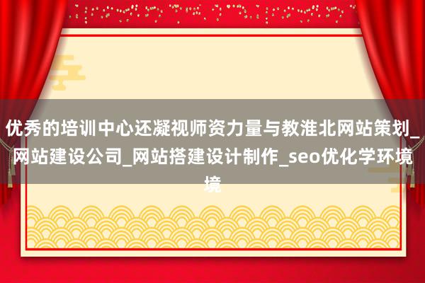 优秀的培训中心还凝视师资力量与教淮北网站策划_网站建设公司_网站搭建设计制作_seo优化学环境