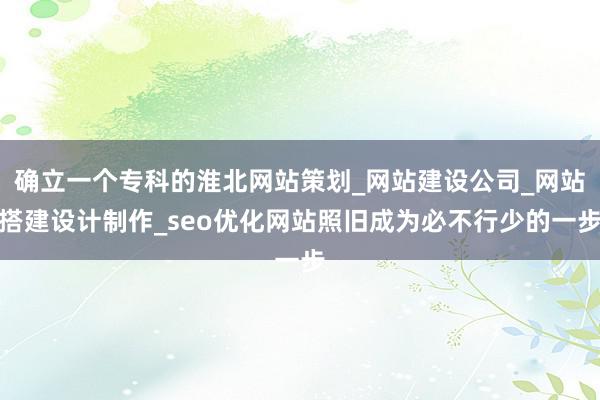 确立一个专科的淮北网站策划_网站建设公司_网站搭建设计制作_seo优化网站照旧成为必不行少的一步