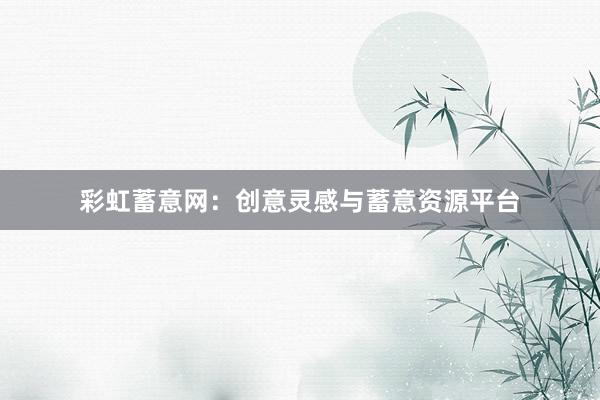 彩虹蓄意网:创意灵感与蓄意资源平台