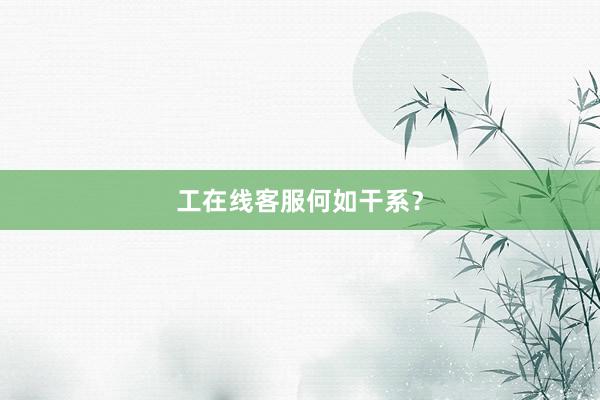 工在线客服何如干系？