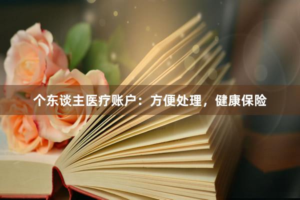 个东谈主医疗账户：方便处理，健康保险