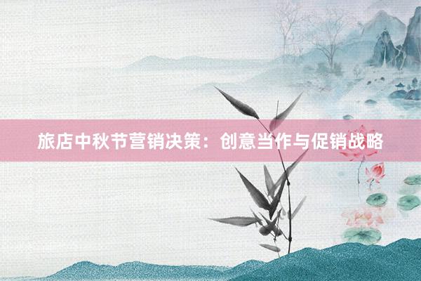 旅店中秋节营销决策：创意当作与促销战略